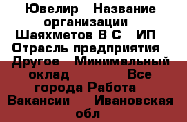 Ювелир › Название организации ­ Шаяхметов В.С., ИП › Отрасль предприятия ­ Другое › Минимальный оклад ­ 80 000 - Все города Работа » Вакансии   . Ивановская обл.